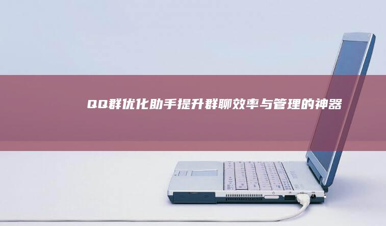 QQ群优化助手：提升群聊效率与管理的神器