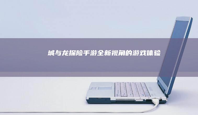 “城与龙探险手游：全新视角的游戏体验”